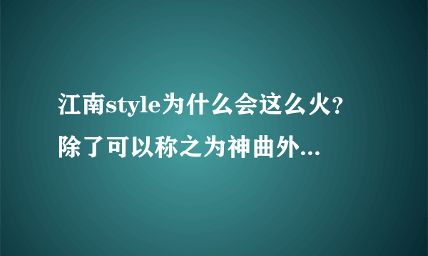 江南style为什么会这么火？除了可以称之为神曲外，到底原因何在？