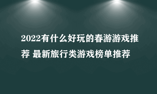 2022有什么好玩的春游游戏推荐 最新旅行类游戏榜单推荐