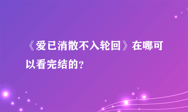 《爱已消散不入轮回》在哪可以看完结的？