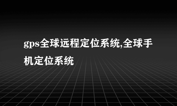 gps全球远程定位系统,全球手机定位系统