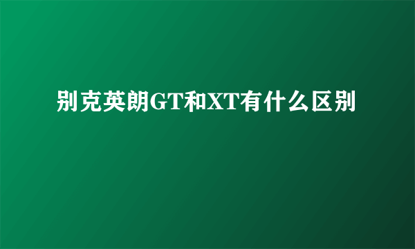 别克英朗GT和XT有什么区别