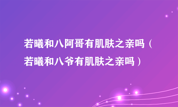 若曦和八阿哥有肌肤之亲吗（若曦和八爷有肌肤之亲吗）