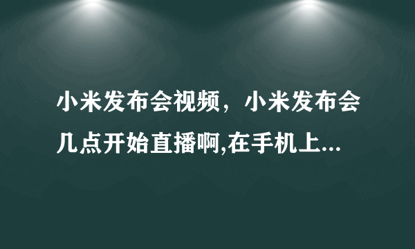 小米发布会视频，小米发布会几点开始直播啊,在手机上小米官网能看吗？( 六 )