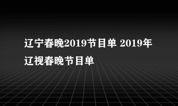 辽宁春晚2019节目单 2019年辽视春晚节目单