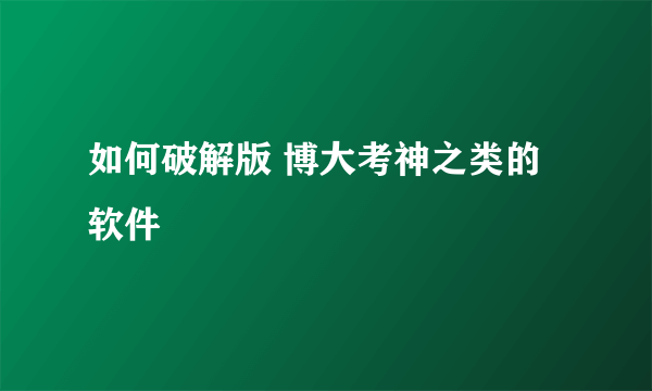 如何破解版 博大考神之类的软件