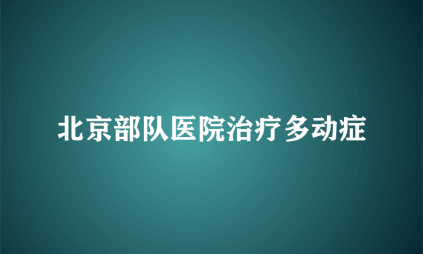 北京部队医院治疗多动症