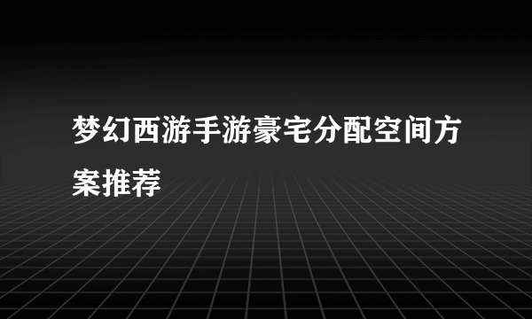 梦幻西游手游豪宅分配空间方案推荐