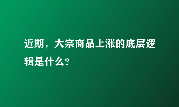 近期，大宗商品上涨的底层逻辑是什么？