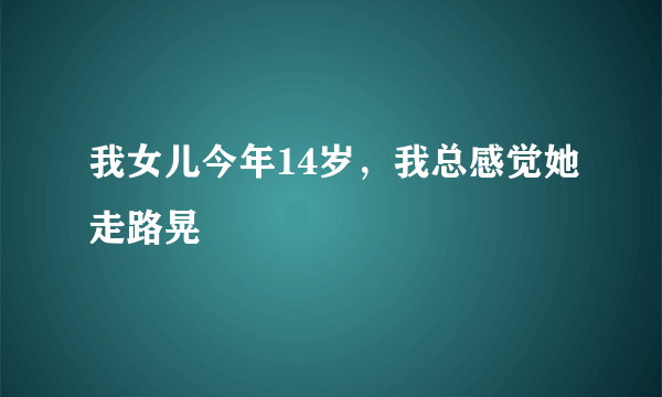 我女儿今年14岁，我总感觉她走路晃