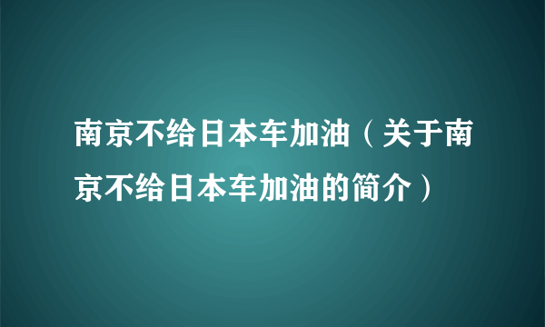 南京不给日本车加油（关于南京不给日本车加油的简介）