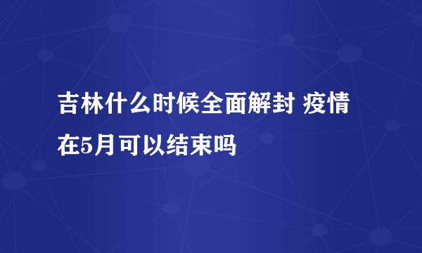 吉林什么时候全面解封 疫情在5月可以结束吗