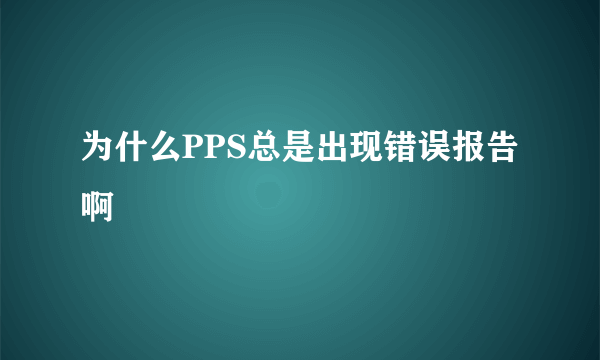 为什么PPS总是出现错误报告啊