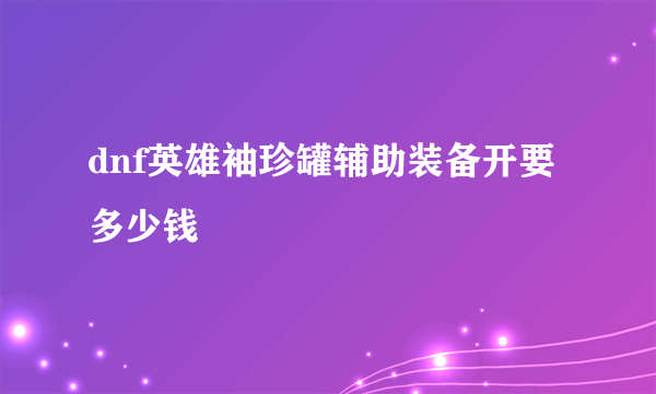 dnf英雄袖珍罐辅助装备开要多少钱