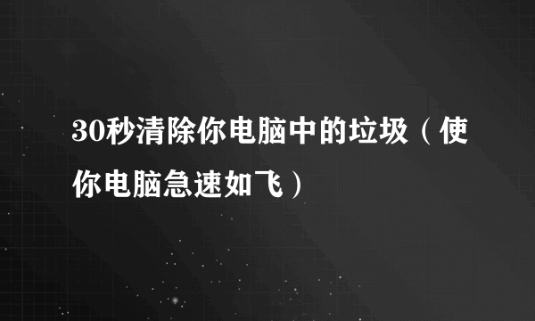 30秒清除你电脑中的垃圾（使你电脑急速如飞）