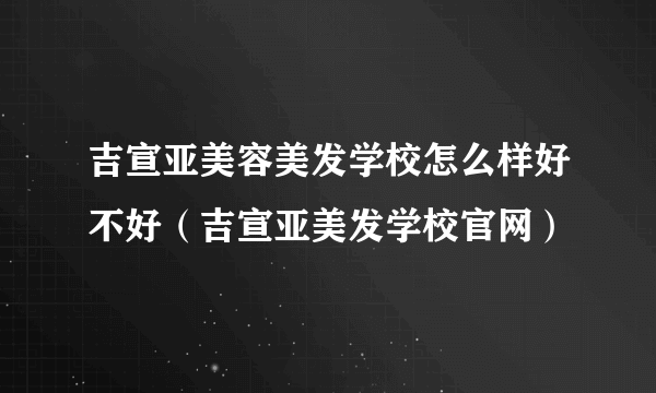 吉宣亚美容美发学校怎么样好不好（吉宣亚美发学校官网）