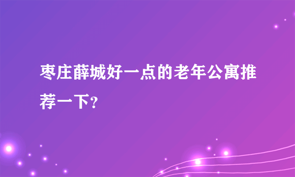 枣庄薛城好一点的老年公寓推荐一下？