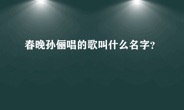 春晚孙俪唱的歌叫什么名字？