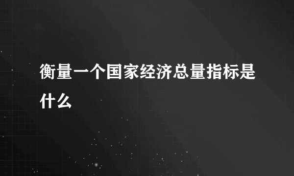 衡量一个国家经济总量指标是什么