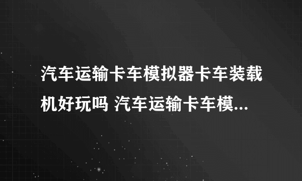 汽车运输卡车模拟器卡车装载机好玩吗 汽车运输卡车模拟器卡车装载机玩法简介