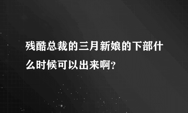 残酷总裁的三月新娘的下部什么时候可以出来啊？