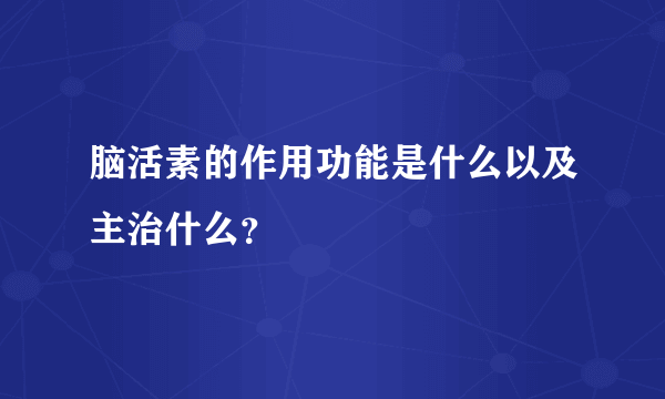 脑活素的作用功能是什么以及主治什么？