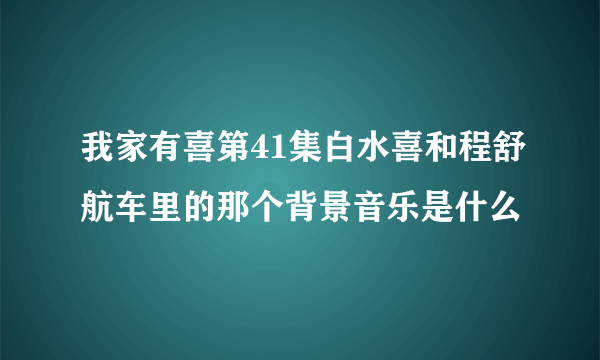 我家有喜第41集白水喜和程舒航车里的那个背景音乐是什么