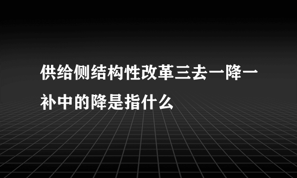 供给侧结构性改革三去一降一补中的降是指什么