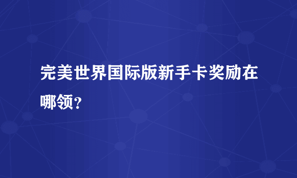 完美世界国际版新手卡奖励在哪领？