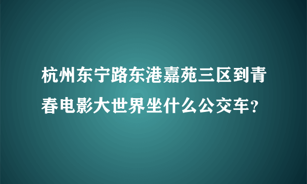 杭州东宁路东港嘉苑三区到青春电影大世界坐什么公交车？