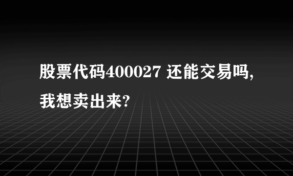 股票代码400027 还能交易吗,我想卖出来?