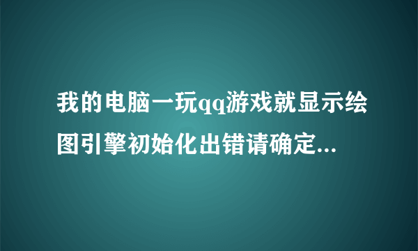 我的电脑一玩qq游戏就显示绘图引擎初始化出错请确定显卡驱动是否正确,该怎么处理啊求大神帮忙必有重谢