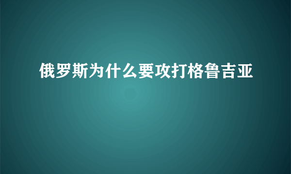 俄罗斯为什么要攻打格鲁吉亚