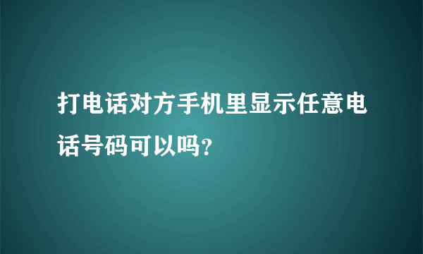 打电话对方手机里显示任意电话号码可以吗？