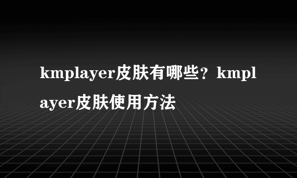 kmplayer皮肤有哪些？kmplayer皮肤使用方法