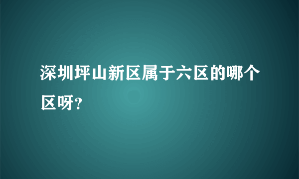 深圳坪山新区属于六区的哪个区呀？