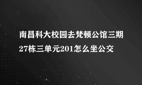 南昌科大校园去梵顿公馆三期27栋三单元201怎么坐公交