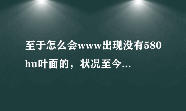 至于怎么会www出现没有580hu叶面的，状况至今580hu还是不能com解是清啊