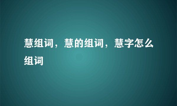 慧组词，慧的组词，慧字怎么组词