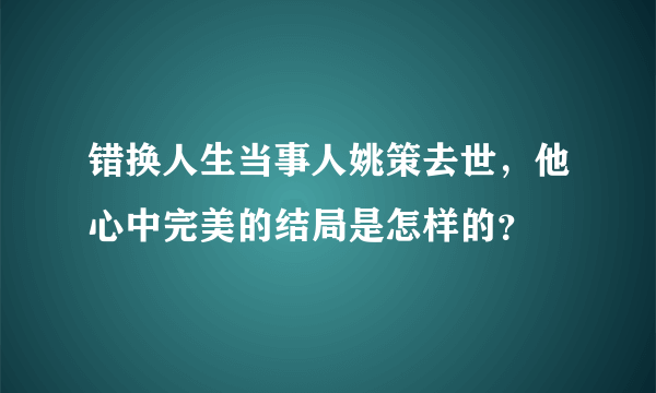 错换人生当事人姚策去世，他心中完美的结局是怎样的？