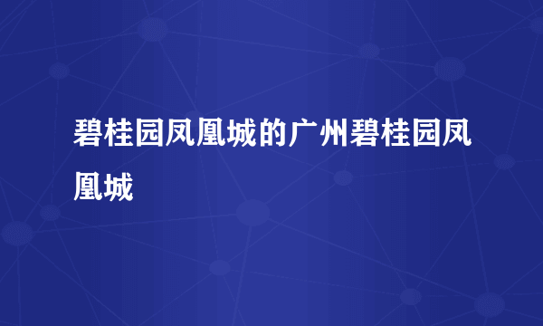 碧桂园凤凰城的广州碧桂园凤凰城