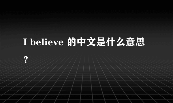 I believe 的中文是什么意思？