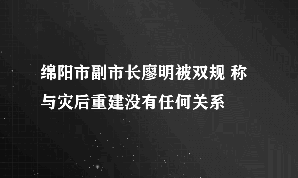 绵阳市副市长廖明被双规 称与灾后重建没有任何关系