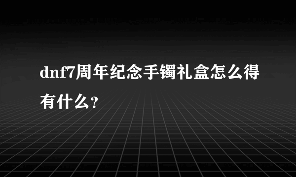 dnf7周年纪念手镯礼盒怎么得有什么？