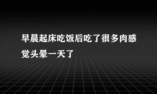 早晨起床吃饭后吃了很多肉感觉头晕一天了