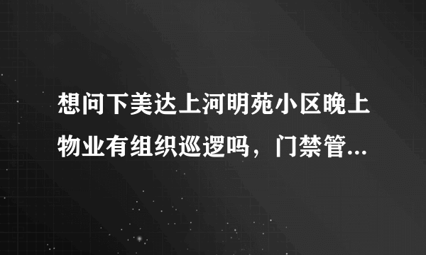 想问下美达上河明苑小区晚上物业有组织巡逻吗，门禁管理的严格不？