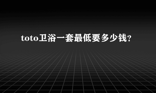 toto卫浴一套最低要多少钱？