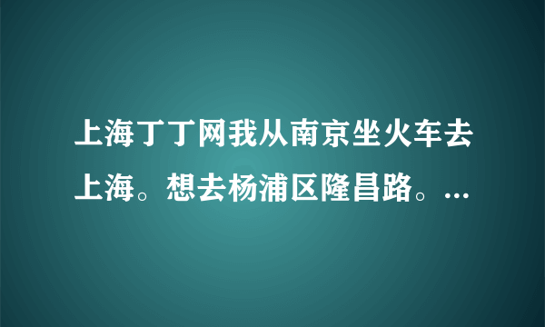 上海丁丁网我从南京坐火车去上海。想去杨浦区隆昌路。是坐去上海站的火车还是坐去上海虹桥站的火车啊？