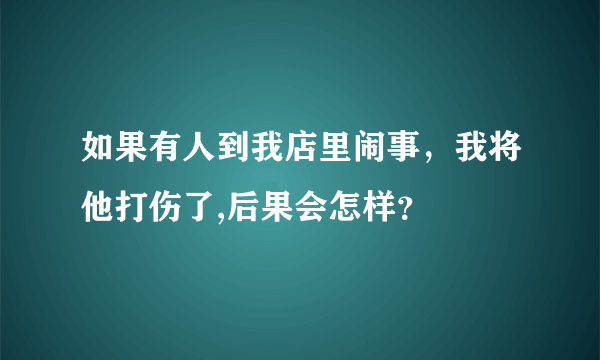 如果有人到我店里闹事，我将他打伤了,后果会怎样？