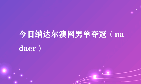 今日纳达尔澳网男单夺冠（nadaer）