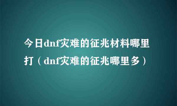 今日dnf灾难的征兆材料哪里打（dnf灾难的征兆哪里多）